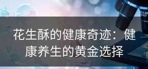 花生酥的健康奇迹：健康养生的黄金选择